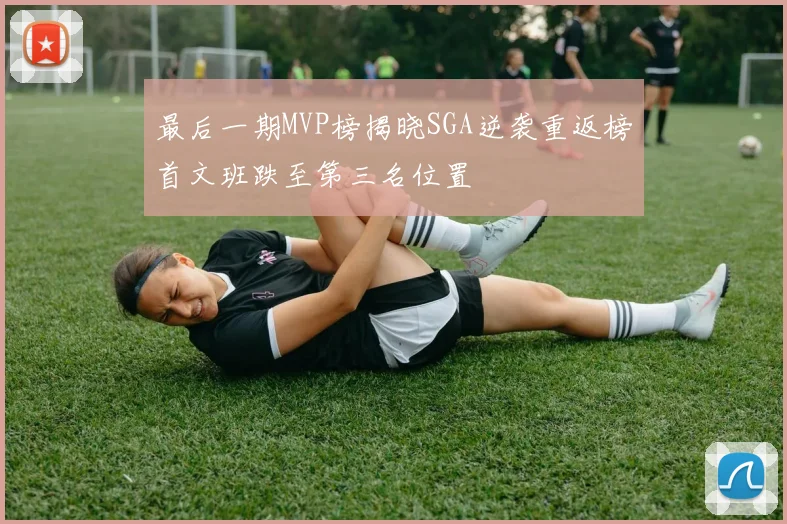 最后一期MVP榜揭晓SGA逆袭重返榜首文班跌至第三名位置