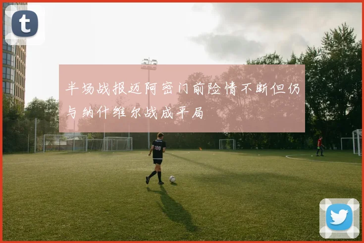 半场战报迈阿密门前险情不断但仍与纳什维尔战成平局