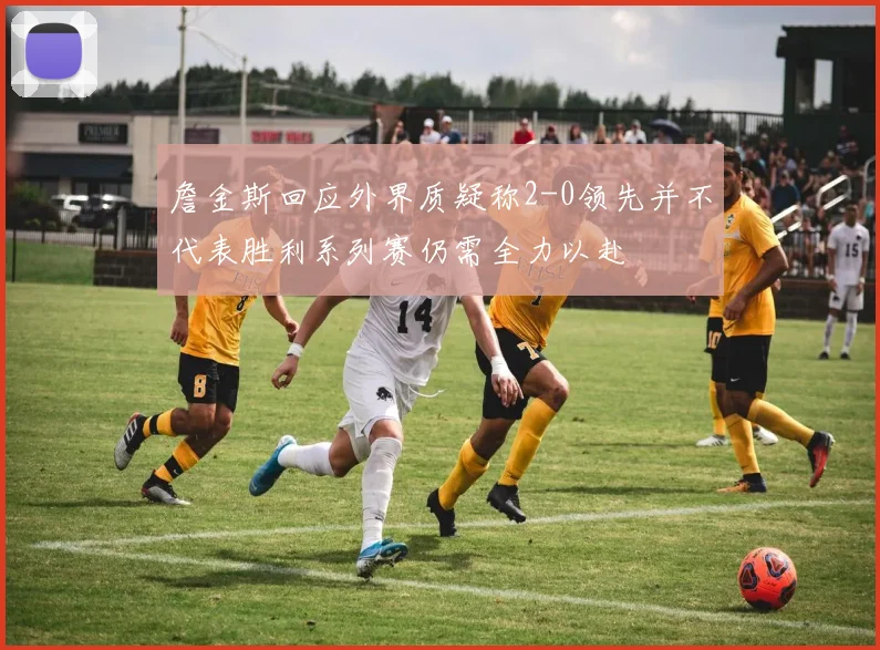 詹金斯回应外界质疑称2-0领先并不代表胜利系列赛仍需全力以赴