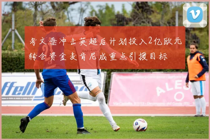 考文垂冲击英超后计划投入2亿欧元转会资金麦肯尼成重点引援目标