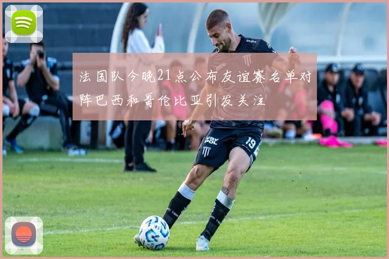 法国队今晚21点公布友谊赛名单对阵巴西和哥伦比亚引发关注