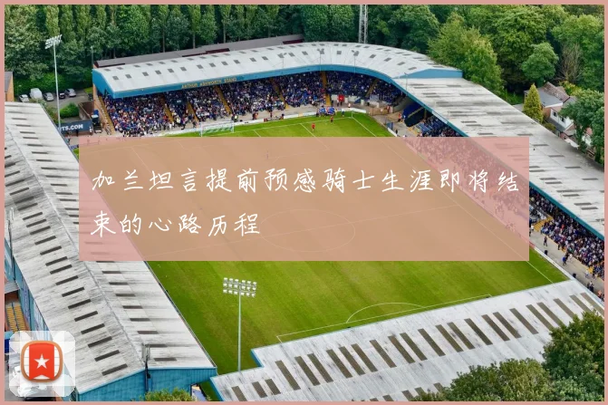 加兰坦言提前预感骑士生涯即将结束的心路历程