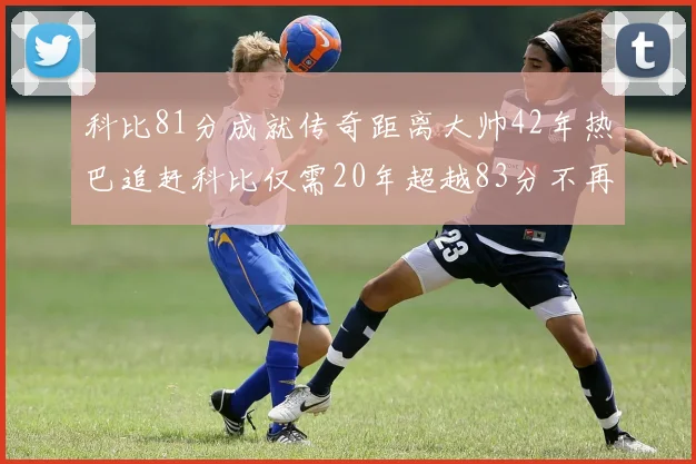 科比81分成就传奇距离大帅42年热巴追赶科比仅需20年超越83分不再遥远