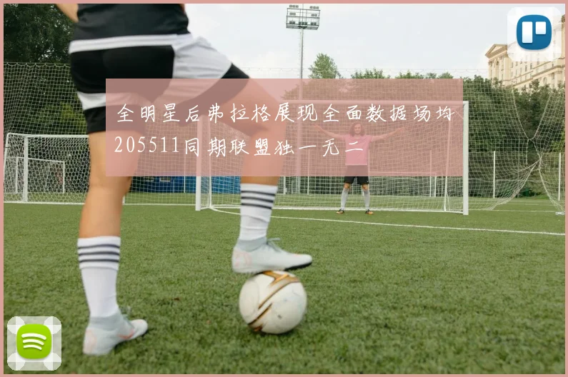 全明星后弗拉格展现全面数据场均205511同期联盟独一无二