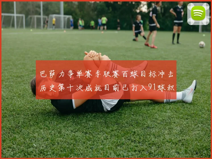 巴萨力争单赛季联赛百球目标冲击历史第十次成就目前已打入91球积91分