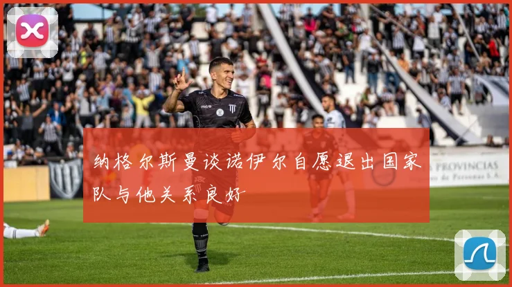 纳格尔斯曼谈诺伊尔自愿退出国家队与他关系良好