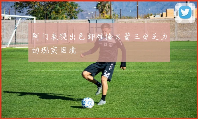 阿门表现出色却难掩火箭三分乏力的现实困境